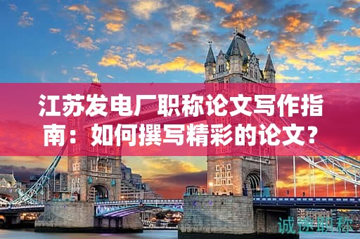 江蘇發(fā)電廠職稱論文寫作指南：如何撰寫精彩的論文？