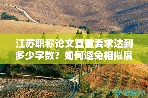 江蘇職稱論文查重要求達到多少字數(shù)？如何避免相似度過高？