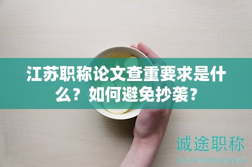 江蘇職稱論文查重要求是什么？如何避免抄襲？