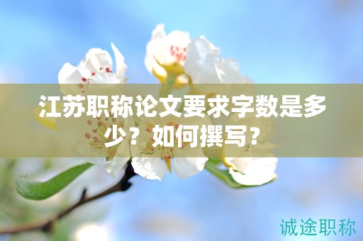 江蘇職稱論文要求字?jǐn)?shù)是多少？如何撰寫？