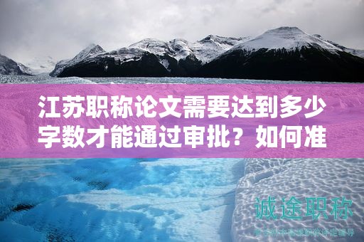 江蘇職稱論文需要達(dá)到多少字?jǐn)?shù)才能通過審批？如何準(zhǔn)備？