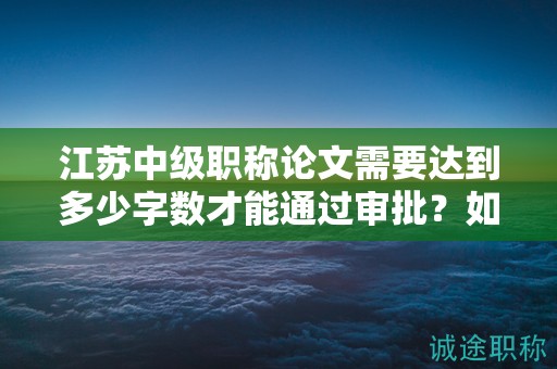 江蘇中級職稱論文需要達到多少字?jǐn)?shù)才能通過審批？如何評價？