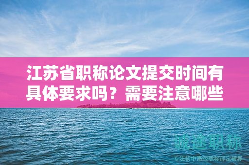 江蘇省職稱論文提交時間有具體要求嗎？需要注意哪些事項？