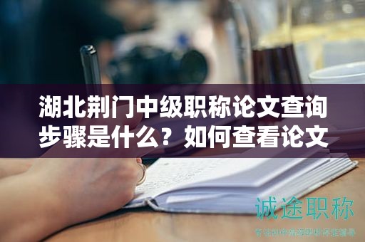 湖北荊門中級職稱論文查詢步驟是什么？如何查看論文評審進(jìn)度？