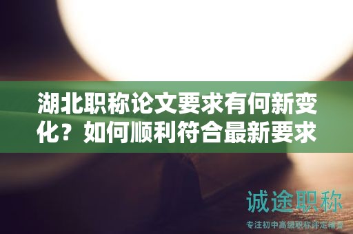 湖北職稱論文要求有何新變化？如何順利符合最新要求？