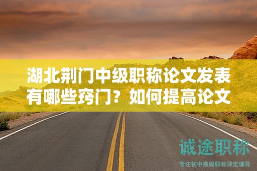 湖北荊門中級職稱論文發(fā)表有哪些竅門？如何提高論文的可接受性？