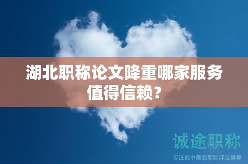 湖北職稱論文降重哪家服務值得信賴？
