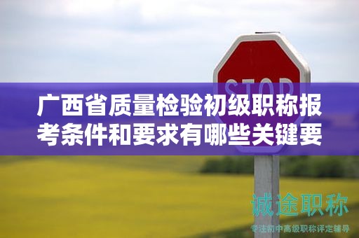 廣西省質(zhì)量檢驗(yàn)初級(jí)職稱報(bào)考條件和要求有哪些關(guān)鍵要素？如何準(zhǔn)備？