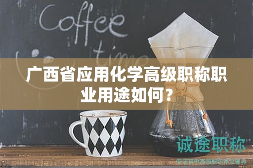 廣西省應用化學高級職稱職業(yè)用途如何？