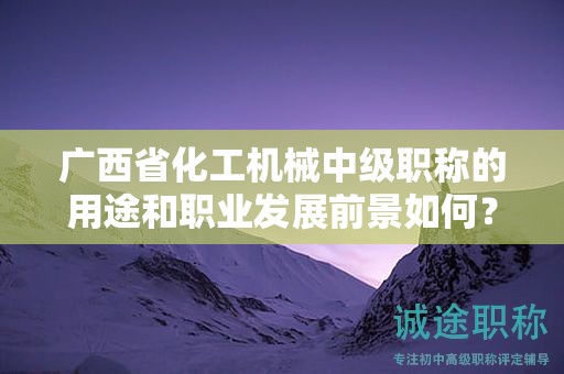 廣西省化工機(jī)械中級(jí)職稱的用途和職業(yè)發(fā)展前景如何？值得申報(bào)嗎？