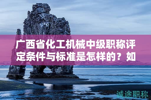 廣西省化工機(jī)械中級(jí)職稱評(píng)定條件與標(biāo)準(zhǔn)是怎樣的？如何提高評(píng)定水平？