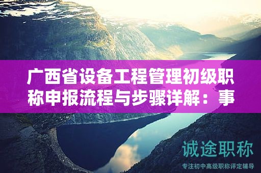 廣西省設(shè)備工程管理初級職稱申報流程與步驟詳解：事項注意事項有哪些？