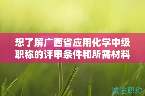 想了解廣西省應(yīng)用化學(xué)中級(jí)職稱的評(píng)審條件和所需材料嗎？