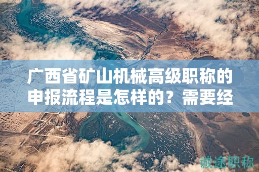 廣西省礦山機械高級職稱的申報流程是怎樣的？需要經(jīng)過哪些步驟？