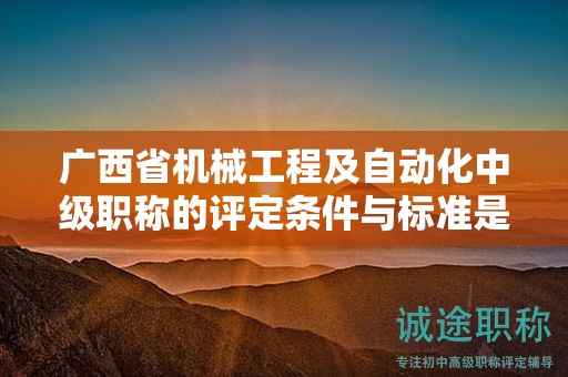 廣西省機械工程及自動化中級職稱的評定條件與標(biāo)準(zhǔn)是怎樣的？如何提高評定水平？