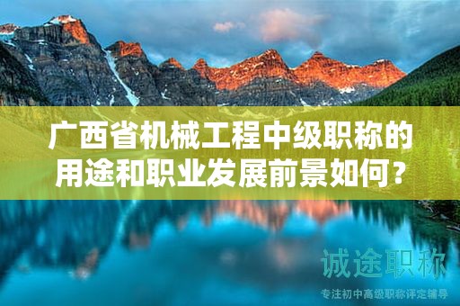 廣西省機(jī)械工程中級(jí)職稱的用途和職業(yè)發(fā)展前景如何？值得申報(bào)嗎？