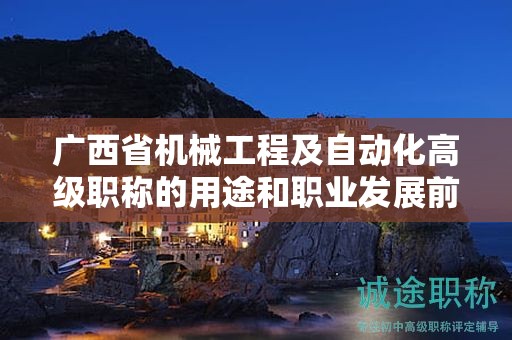 廣西省機(jī)械工程及自動(dòng)化高級(jí)職稱的用途和職業(yè)發(fā)展前景如何？是否值得申報(bào)？