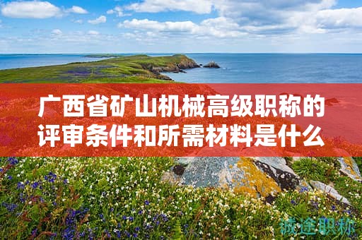 廣西省礦山機(jī)械高級職稱的評審條件和所需材料是什么？如何準(zhǔn)備？