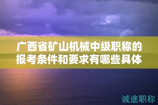 廣西省礦山機械中級職稱的報考條件和要求有哪些具體要素？如何滿足條件？