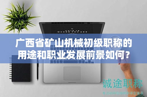 廣西省礦山機(jī)械初級(jí)職稱的用途和職業(yè)發(fā)展前景如何？是否值得申報(bào)？