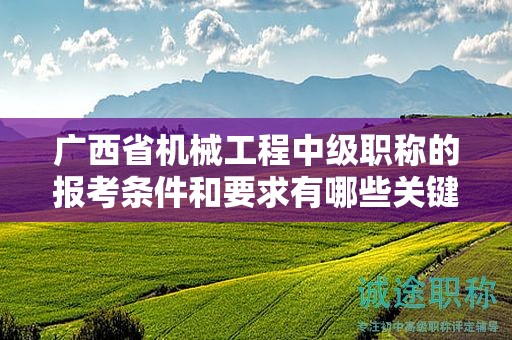 廣西省機(jī)械工程中級(jí)職稱的報(bào)考條件和要求有哪些關(guān)鍵要素？如何滿足條件？