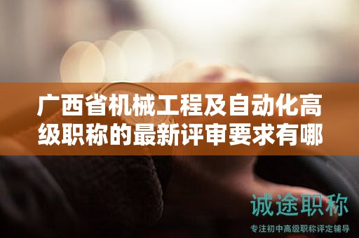 廣西省機械工程及自動化高級職稱的最新評審要求有哪些變化？如何應(yīng)對？