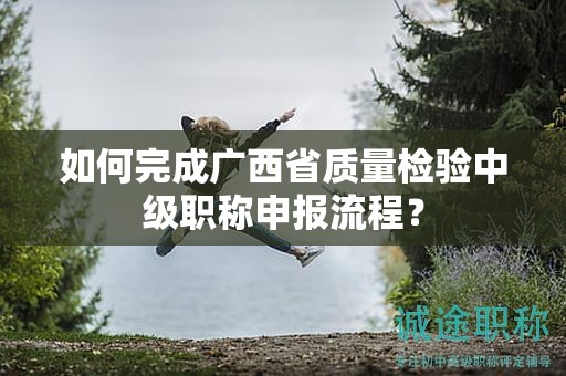 如何完成廣西省質量檢驗中級職稱申報流程？