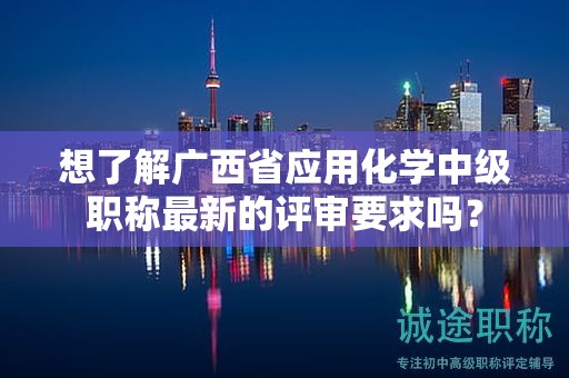 想了解廣西省應(yīng)用化學(xué)中級(jí)職稱最新的評(píng)審要求嗎？