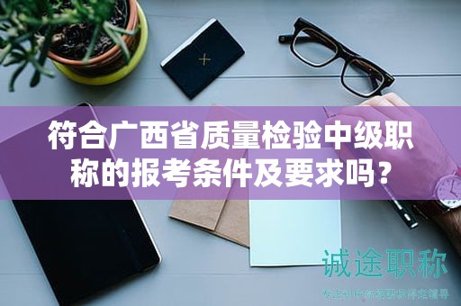 符合廣西省質(zhì)量檢驗(yàn)中級(jí)職稱的報(bào)考條件及要求嗎？