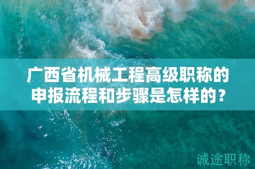 廣西省機(jī)械工程高級(jí)職稱的申報(bào)流程和步驟是怎樣的？需要注意哪些事項(xiàng)？