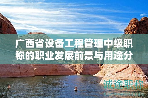 廣西省設(shè)備工程管理中級職稱的職業(yè)發(fā)展前景與用途分析：發(fā)展空間有多大？