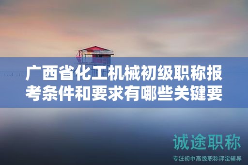 廣西省化工機械初級職稱報考條件和要求有哪些關鍵要素？如何滿足條件？