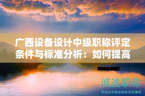 廣西設(shè)備設(shè)計(jì)中級(jí)職稱評(píng)定條件與標(biāo)準(zhǔn)分析：如何提高評(píng)定水平？