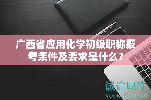 廣西省應(yīng)用化學(xué)初級(jí)職稱報(bào)考條件及要求是什么？