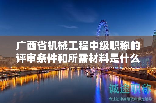 廣西省機械工程中級職稱的評審條件和所需材料是什么？如何準(zhǔn)備？