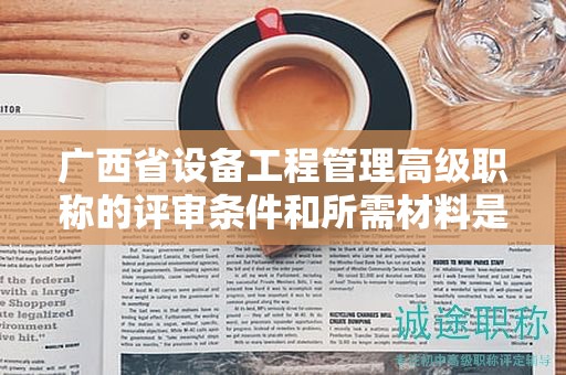 廣西省設(shè)備工程管理高級(jí)職稱(chēng)的評(píng)審條件和所需材料是什么？如何準(zhǔn)備？