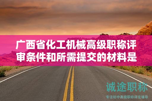 廣西省化工機(jī)械高級(jí)職稱評(píng)審條件和所需提交的材料是什么？如何準(zhǔn)備？
