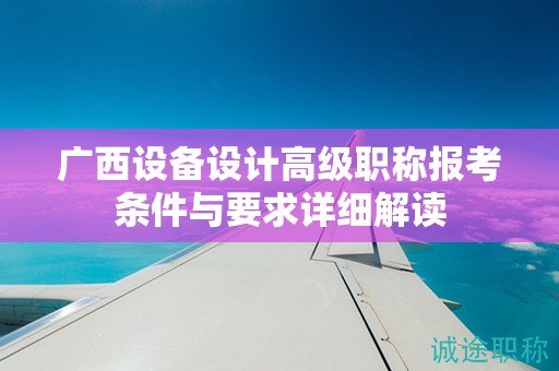 廣西設(shè)備設(shè)計(jì)高級(jí)職稱(chēng)報(bào)考條件與要求詳細(xì)解讀