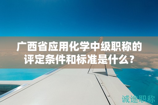 廣西省應(yīng)用化學(xué)中級職稱的評定條件和標(biāo)準(zhǔn)是什么？