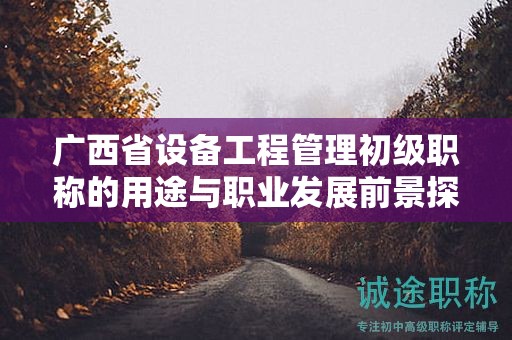 廣西省設(shè)備工程管理初級(jí)職稱的用途與職業(yè)發(fā)展前景探究