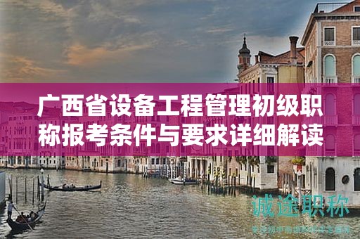 廣西省設(shè)備工程管理初級(jí)職稱報(bào)考條件與要求詳細(xì)解讀