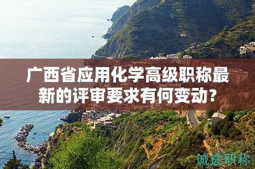 廣西省應(yīng)用化學(xué)高級職稱最新的評審要求有何變動？