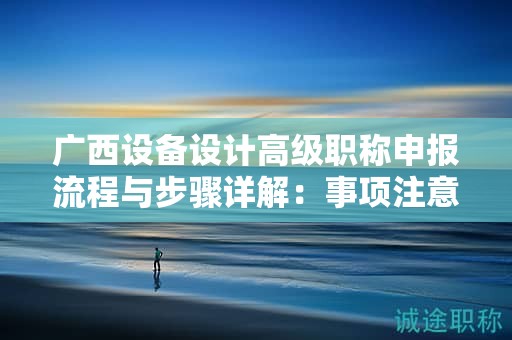 廣西設(shè)備設(shè)計(jì)高級(jí)職稱申報(bào)流程與步驟詳解：事項(xiàng)注意事項(xiàng)有哪些？