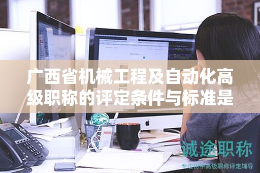 廣西省機(jī)械工程及自動(dòng)化高級(jí)職稱的評(píng)定條件與標(biāo)準(zhǔn)是怎樣的？如何提升評(píng)定水平？