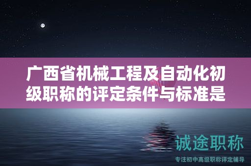 廣西省機械工程及自動化初級職稱的評定條件與標(biāo)準(zhǔn)是怎樣的？如何提高評定水平？