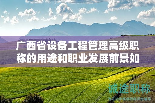 廣西省設備工程管理高級職稱的用途和職業(yè)發(fā)展前景如何？是否具有廣闊的發(fā)展空間？