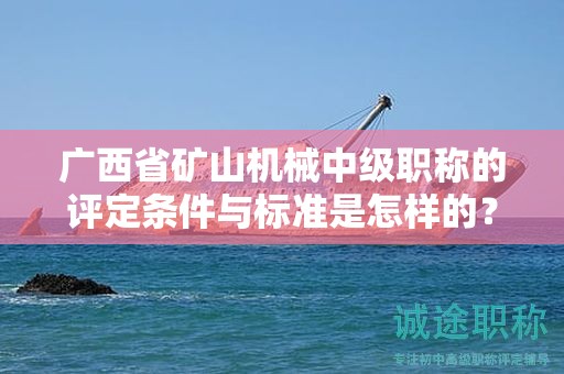廣西省礦山機械中級職稱的評定條件與標(biāo)準(zhǔn)是怎樣的？如何提高評定水平？