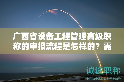 廣西省設備工程管理高級職稱的申報流程是怎樣的？需要經(jīng)過哪些步驟？