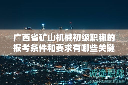廣西省礦山機(jī)械初級(jí)職稱的報(bào)考條件和要求有哪些關(guān)鍵要素？如何滿足條件？