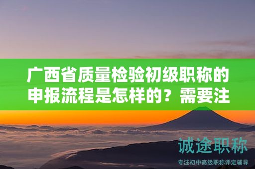 廣西省質(zhì)量檢驗初級職稱的申報流程是怎樣的？需要注意哪些事項？